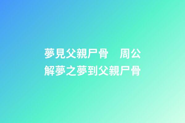 夢見父親尸骨　周公解夢之夢到父親尸骨
